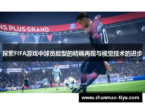 探索FIFA游戏中球员脸型的精确再现与视觉技术的进步